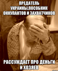 ПРЕДАТЕЛЬ УКРАИНЫ,ПОСОБНИК ОККУПАНТОВ И ЗАХВАТЧИКОВ РАССУЖДАЕТ ПРО ДЕНЬГИ И ХОЗЯЕВ