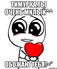 Тимурка,ты очень милый^^ Обожаю тебя!=*