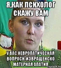 я,как психолог скажу вам у вас невропатическая вопросн-извращенско матерная апатия