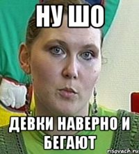 ну шо девки наверно и бегают