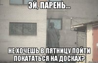  не хочешь в пятницу пойти покататься на досках?