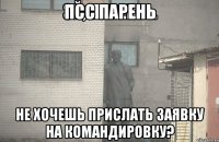 псс парень не хочешь прислать заявку на командировку?