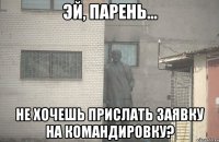  не хочешь прислать заявку на командировку?