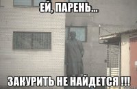 ей, парень... закурить не найдется !!!