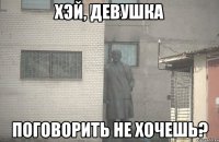 Хэй, девушка поговорить не хочешь?