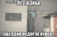 Псс, бэйба Еще один Федор не нужен?