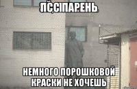 Псс парень Немного порошковой краски не хочешь