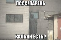 Пссс, парень Кальян есть?