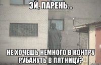  не хочешь немного в контру рубануть в пятницу?