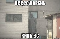 псссс парень кинь зс