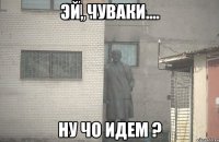 ЭЙ, ЧУВАКИ.... НУ ЧО ИДЕМ ?