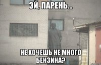  Не хочешь не много бензина?