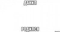 ДАНИЛ РОДиЛСЯ