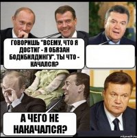 Говоришь "всему, что я достиг - я обязан бодибилдингу". Ты что - качался?  А чего не накачался?