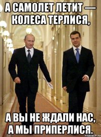 А самолет летит — колеса терлися, а вы не ждали нас, а мы приперлися.