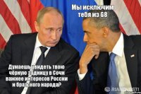 Думаешь увидеть твою чёрную задницу в Сочи важнее интересов России и братского народа? Мы исключим тебя из G8