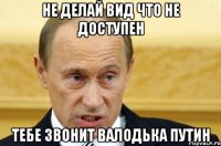 не делай вид что не доступен тебе звонит валодька путин