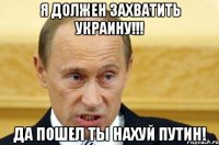 Я должен захватить Украину!!! Да пошел ты нахуй Путин!