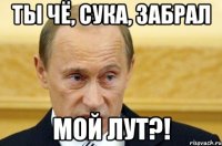 Ты чё, сука, забрал мой лут?!