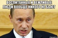 Воспитанные и вежливые люди вообще никого не бьют 