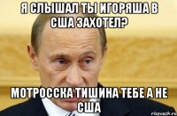 я слышал ты Игоряша В США захотел? мотросска тишина тебе а не США