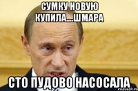 Сумку новую купила....шмара Сто пудово насосала