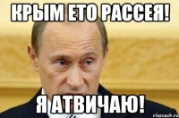 КРЫМ ЕТО РАССЕЯ! Я АТВИЧАЮ!