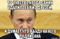 То чувство,когда Санин удалил тебя из друзей, и думает что я буду на него подписана