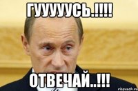 Гууууусь.!!!! Отвечай..!!!