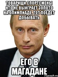 товарищи спортсмены кто не выйграет золото на олимпиаде, тот поедет добывать его в Магадане