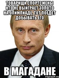 товарищи спортсмены кто не выйграет золото на олимпиаде, тот поедет добывать его в Магадане