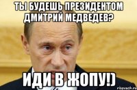 Ты будешь президентом Дмитрий Медведев? Иди в жопу!)