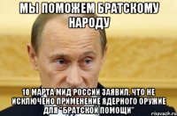 Мы поможем братскому народу 10 марта МИД России заявил, что не исключено применение ядерного оружие для "братской помощи"