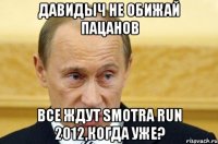 Давидыч не обижай пацанов Все ждут Smotra run 2012,когда уже?