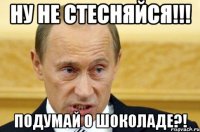 Ну не стесняйся!!! Подумай о шоколаде?!