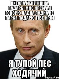 питала мене жінка падарьі мнє нрєм а я говорю ладна ладна нє парся падарю тібє крім я тупой пес ходячий