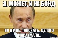 Я, может, и не Бонд Но и мне.. такскать.. целого мира.. мало..