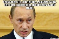 Внесу ясность. я не Гитлер. я Джеймс Бонд. ему тоже, как говорят, целого мира было мало. 