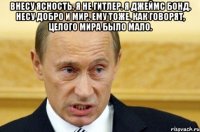 Внесу ясность. я не Гитлер. я Джеймс Бонд. несу добро и мир. ему тоже, как говорят, целого мира было мало. 