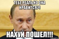 Тебе реально она нравится?! Нахуй пошел!!!