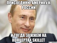 Присоединю Америку к Рoссии и тогда зажжем на концертах Skillet