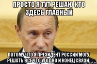 Просто я тут решаю кто здесь главный потому что я президент россии могу решать все что угодно и конец связи.