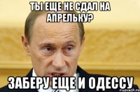 Ты еще не сдал на Апрельку? Заберу еще и Одессу