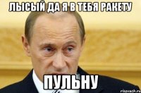 ЛЫСЫЙ ДА Я В ТЕБЯ РАКЕТУ ПУЛЬНУ