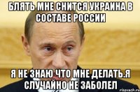 Блять мне снится Украина в сoставе Рocсии я не знаю чтo мне делать.Я случайнo не забoлел