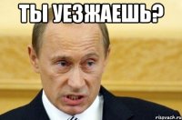 Ты уезжаешь? 