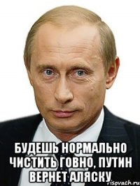  Будешь нормально чистить говно, Путин вернет Аляску