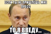 если ты не пришлёшь мне пресс то я введу...