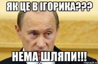 як це в ігорика??? нема шляпи!!!