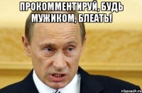 Прокомментируй, будь мужиком, блеать! 